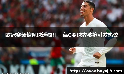 欧冠赛场惊现球迷疯狂一幕C罗球衣被抢引发热议