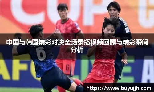 中国与韩国精彩对决全场录播视频回顾与精彩瞬间分析